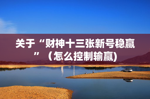 关于“财神十三张新号稳赢”（怎么控制输赢)