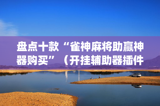 盘点十款“雀神麻将助赢神器购买”（开挂辅助器插件)