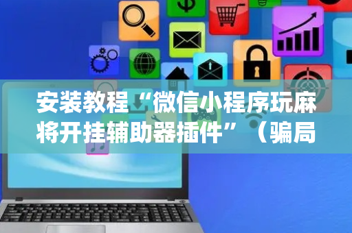 安装教程“微信小程序玩麻将开挂辅助器插件”（骗局大揭秘)