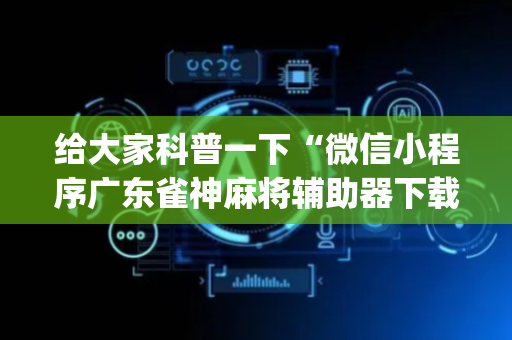 给大家科普一下“微信小程序广东雀神麻将辅助器下载”（赢的技巧规律)