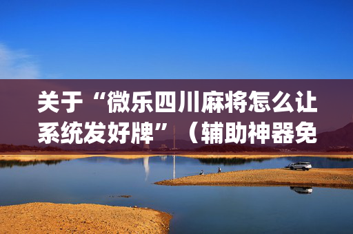 关于“微乐四川麻将怎么让系统发好牌”（辅助神器免费)