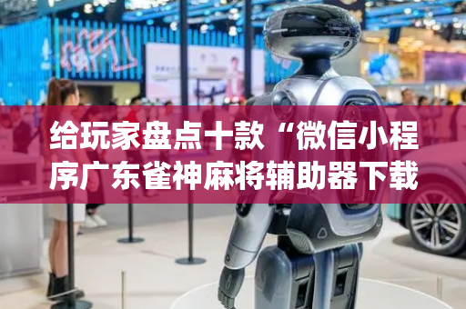 给玩家盘点十款“微信小程序广东雀神麻将辅助器下载”（怎么能调好牌)