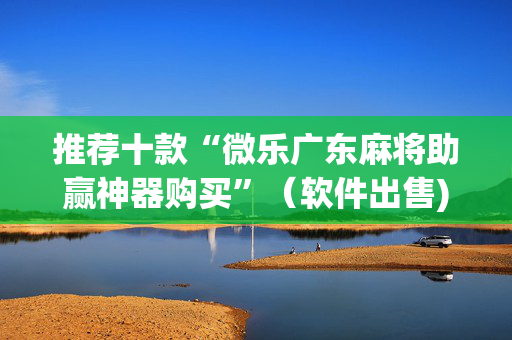 推荐十款“微乐广东麻将助赢神器购买”（软件出售)