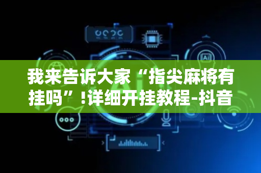 我来告诉大家“指尖麻将有挂吗”!详细开挂教程-抖音