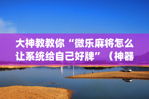 大神教教你“微乐麻将怎么让系统给自己好牌”（神器最新免费)