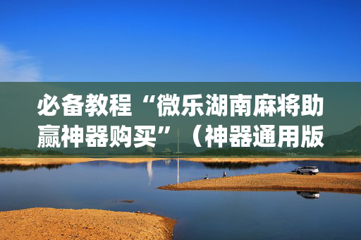 必备教程“微乐湖南麻将助赢神器购买”（神器通用版)