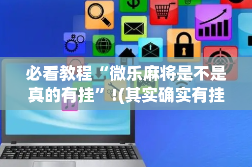 必看教程“微乐麻将是不是真的有挂”!(其实确实有挂)-抖音