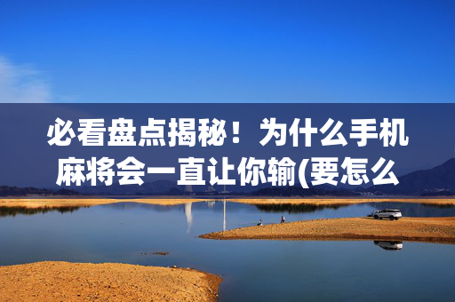 必看盘点揭秘！为什么手机麻将会一直让你输(要怎么样拿到好牌)