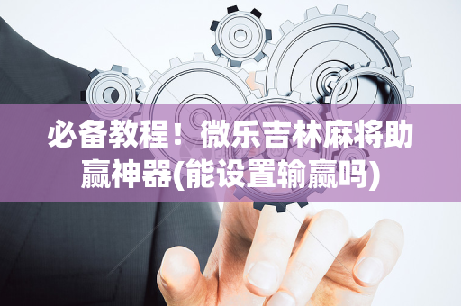 必备教程！微乐吉林麻将助赢神器(能设置输赢吗)