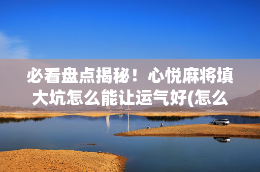 必看盘点揭秘！心悦麻将填大坑怎么能让运气好(怎么打才赢)