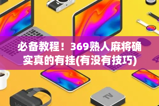 必备教程！369熟人麻将确实真的有挂(有没有技巧)