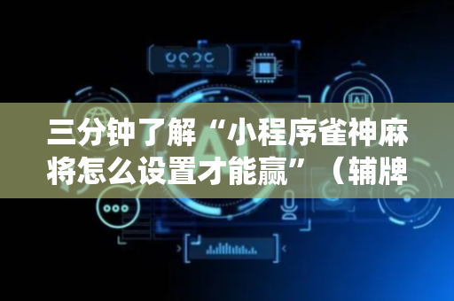 三分钟了解“小程序雀神麻将怎么设置才能赢”（辅牌器插件购买)