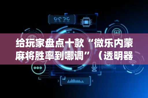 给玩家盘点十款“微乐内蒙麻将胜率到哪调”（透明器教程)