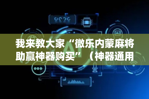 我来教大家“微乐内蒙麻将助赢神器购买”（神器通用版)