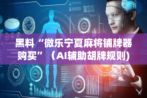 黑料“微乐宁夏麻将铺牌器购买”（AI辅助胡牌规则)