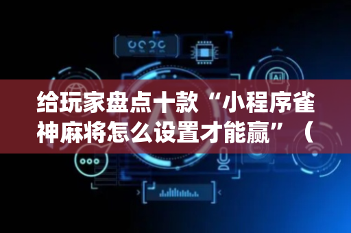 给玩家盘点十款“小程序雀神麻将怎么设置才能赢”（怎么增加胜率)