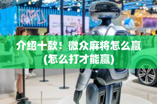 介绍十款！微众麻将怎么赢(怎么打才能赢)