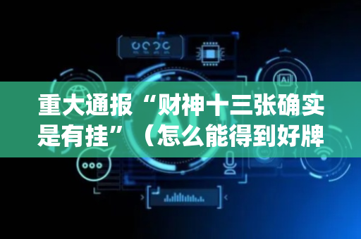 重大通报“财神十三张确实是有挂”（怎么能得到好牌)
