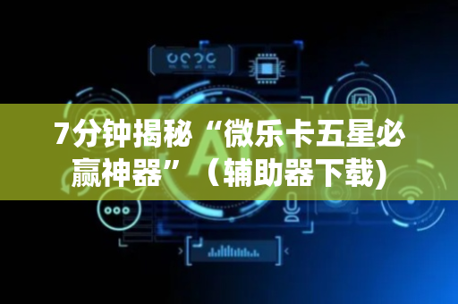 7分钟揭秘“微乐卡五星必赢神器”（辅助器下载)
