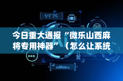 今日重大通报“微乐山西麻将专用神器”（怎么让系统给自己好牌)