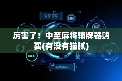 厉害了！中至麻将辅牌器购买(有没有猫腻)