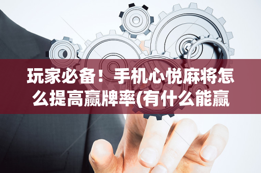 玩家必备！手机心悦麻将怎么提高赢牌率(有什么能赢的方法)