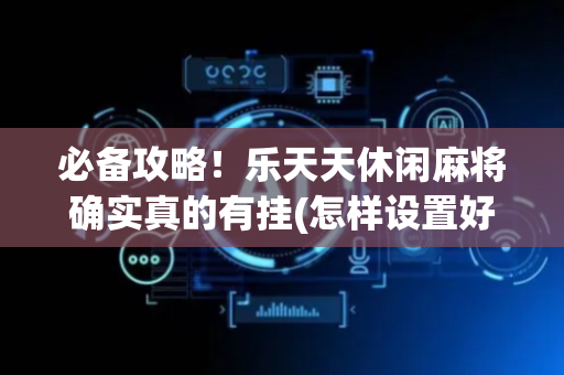 必备攻略！乐天天休闲麻将确实真的有挂(怎样设置好牌)