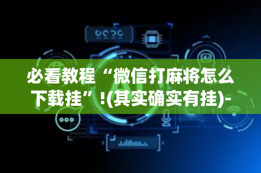 必看教程“微信打麻将怎么下载挂”!(其实确实有挂)-抖音
