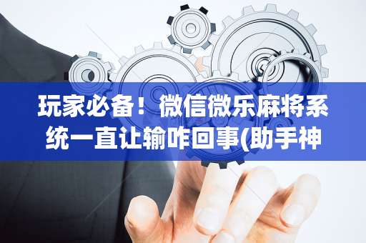 玩家必备！微信微乐麻将系统一直让输咋回事(助手神器外辅工具)
