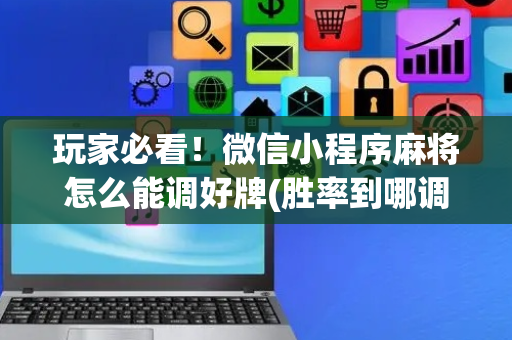 玩家必看！微信小程序麻将怎么能调好牌(胜率到哪调)