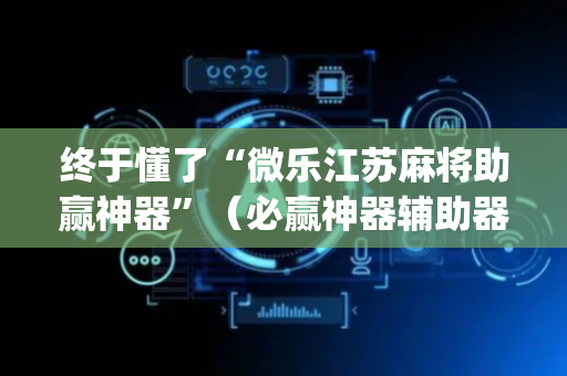 终于懂了“微乐江苏麻将助赢神器”（必赢神器辅助器)