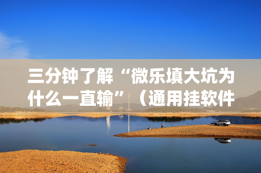 三分钟了解“微乐填大坑为什么一直输”（通用挂软件多少钱)
