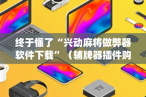 终于懂了“兴动麻将做弊器软件下载”（辅牌器插件购买)