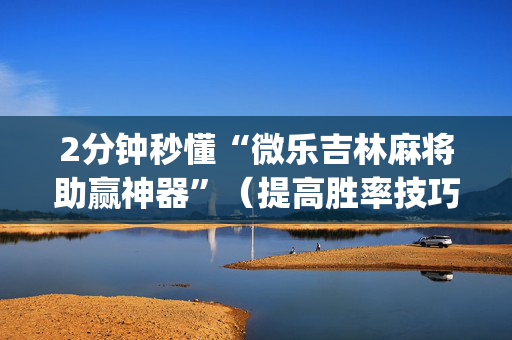 2分钟秒懂“微乐吉林麻将助赢神器”（提高胜率技巧)