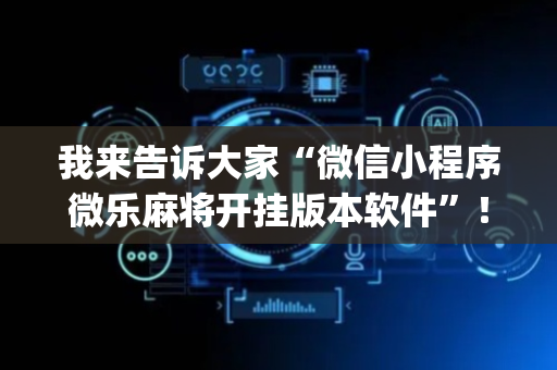我来告诉大家“微信小程序微乐麻将开挂版本软件”！详细开挂教程（确实真的有挂)-抖音