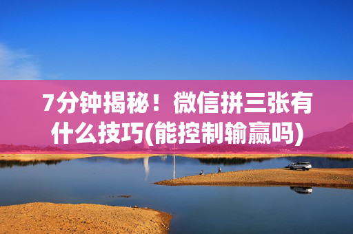 7分钟揭秘！微信拼三张有什么技巧(能控制输赢吗)