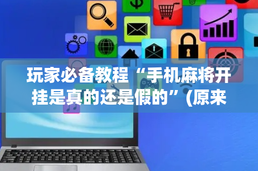玩家必备教程“手机麻将开挂是真的还是假的”(原来真的有挂)-抖音