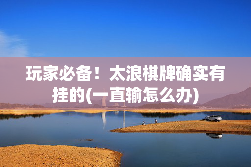 玩家必备！太浪棋牌确实有挂的(一直输怎么办)