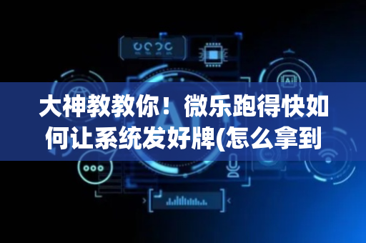 大神教教你！微乐跑得快如何让系统发好牌(怎么拿到好牌)