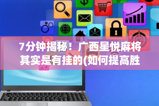 7分钟揭秘！广西星悦麻将其实是有挂的(如何提高胜率)