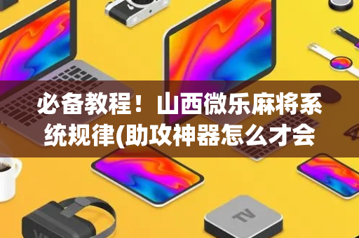 必备教程！山西微乐麻将系统规律(助攻神器怎么才会赢)