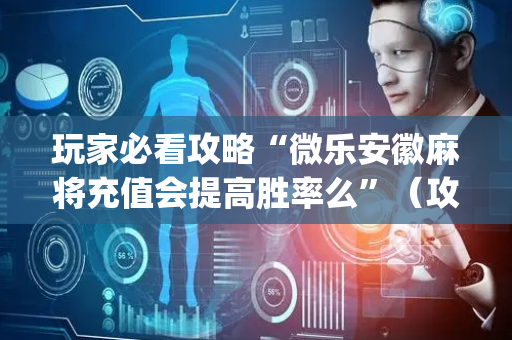 玩家必看攻略“微乐安徽麻将充值会提高胜率么”（攻略插件)