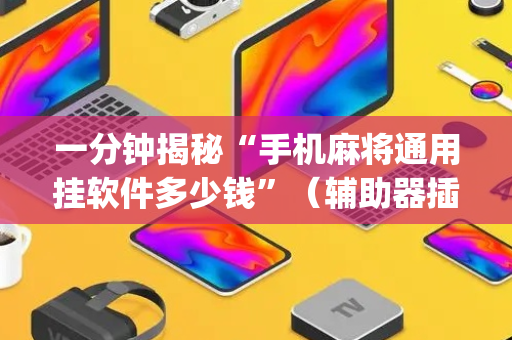 一分钟揭秘“手机麻将通用挂软件多少钱”（辅助器插件)