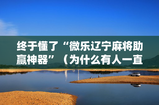 终于懂了“微乐辽宁麻将助赢神器”（为什么有人一直赢)