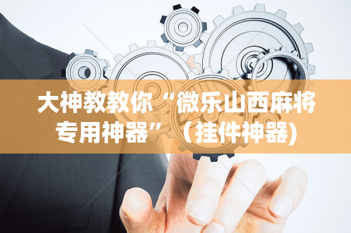 大神教教你“微乐山西麻将专用神器”（挂件神器)