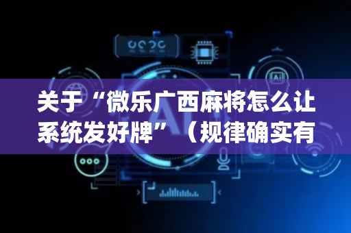 关于“微乐广西麻将怎么让系统发好牌”（规律确实有挂)