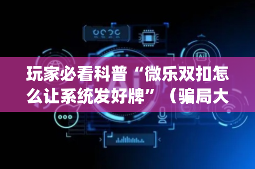 玩家必看科普“微乐双扣怎么让系统发好牌”（骗局大揭秘)