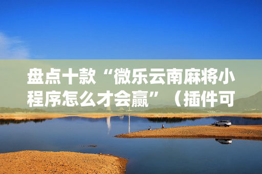 盘点十款“微乐云南麻将小程序怎么才会赢”（插件可信吗)