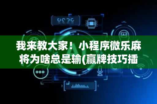 我来教大家！小程序微乐麻将为啥总是输(赢牌技巧插件安装)