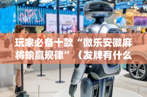 玩家必备十款“微乐安徽麻将输赢规律”（发牌有什么规律吗)
